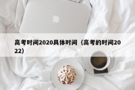 高考时间2020具体时间（高考的时间2022）