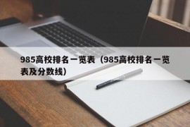 985高校排名一览表（985高校排名一览表及分数线）