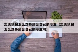 志愿填报怎么选择适合自己的专业（志愿填报怎么选择适合自己的专业呢）