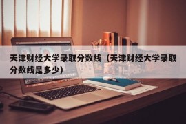 天津财经大学录取分数线（天津财经大学录取分数线是多少）