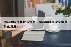 提前本科批是什么意思（提前本科批次录取是什么意思）