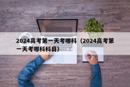 2024高考第一天考哪科（2024高考第一天考哪科科目）