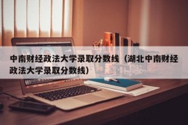 中南财经政法大学录取分数线（湖北中南财经政法大学录取分数线）