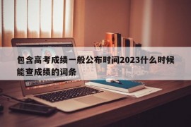 包含高考成绩一般公布时间2023什么时候能查成绩的词条