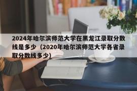 2024年哈尔滨师范大学在黑龙江录取分数线是多少（2020年哈尔滨师范大学各省录取分数线多少）