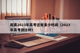 距离2023年高考还有多少时间（2023年高考倒计时）