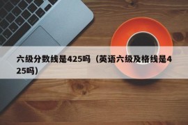 六级分数线是425吗（英语六级及格线是425吗）