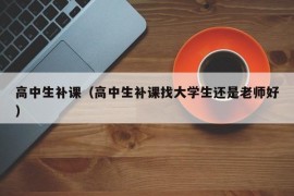 高中生补课（高中生补课找大学生还是老师好）