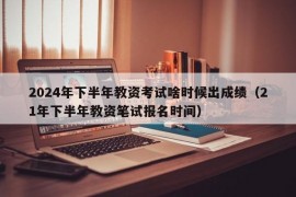 2024年下半年教资考试啥时候出成绩（21年下半年教资笔试报名时间）