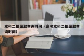 本科二批录取查询时间（高考本科二批录取查询时间）