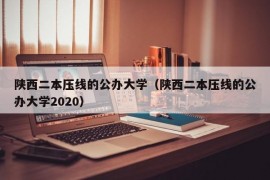 陕西二本压线的公办大学（陕西二本压线的公办大学2020）