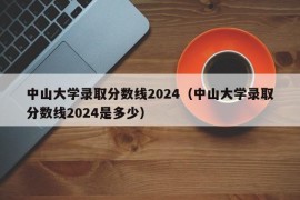 中山大学录取分数线2024（中山大学录取分数线2024是多少）