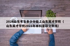 2024山东考生多少分能上山东英才学院（山东英才学院2021年本科录取分数线）