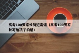 高考100天家长简短寄语（高考100天家长写给孩子的话）