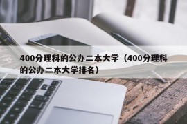 400分理科的公办二本大学（400分理科的公办二本大学排名）