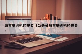 教育培训机构排名（公务员教育培训机构排名）