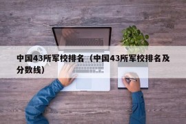 中国43所军校排名（中国43所军校排名及分数线）