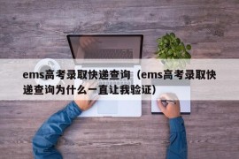 ems高考录取快递查询（ems高考录取快递查询为什么一直让我验证）