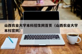 山西农业大学本科招生网首页（山西农业大学本科官网）