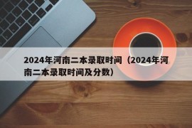 2024年河南二本录取时间（2024年河南二本录取时间及分数）