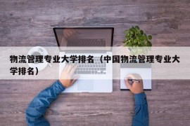 物流管理专业大学排名（中国物流管理专业大学排名）