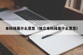 本科线是什么意思（独立本科线是什么意思）