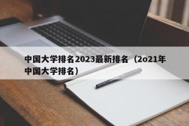 中国大学排名2023最新排名（2o21年中国大学排名）