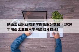 陕西工业职业技术学院录取分数线（2020年陕西工业技术学院录取分数线）