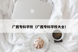 广西专科学校（广西专科学校大全）