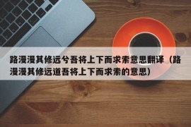 路漫漫其修远兮吾将上下而求索意思翻译（路漫漫其修远道吾将上下而求索的意思）