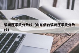 滨州医学院分数线（山东烟台滨州医学院分数线）