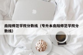 南阳师范学院分数线（专升本南阳师范学院分数线）