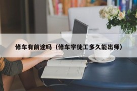 修车有前途吗（修车学徒工多久能出师）