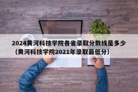 2024黄河科技学院各省录取分数线是多少（黄河科技学院2021年录取最低分）