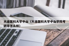 大连医科大学中山（大连医科大学中山学院考研率怎么样）