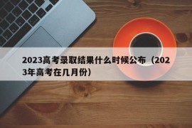 2023高考录取结果什么时候公布（2023年高考在几月份）