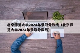 北京师范大学2024年录取分数线（北京师范大学2024年录取分数线）