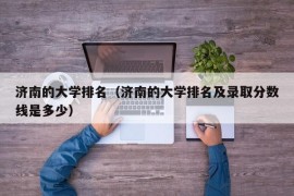 济南的大学排名（济南的大学排名及录取分数线是多少）