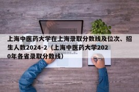 上海中医药大学在上海录取分数线及位次、招生人数2024-2（上海中医药大学2020年各省录取分数线）