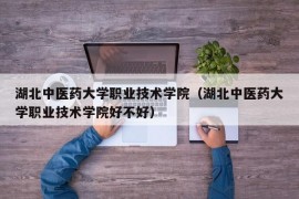 湖北中医药大学职业技术学院（湖北中医药大学职业技术学院好不好）