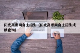 阳光高考网自主招生（阳光高考网自主招生成绩查询）