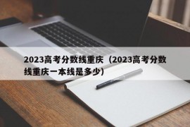 2023高考分数线重庆（2023高考分数线重庆一本线是多少）