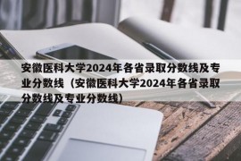 安徽医科大学2024年各省录取分数线及专业分数线（安徽医科大学2024年各省录取分数线及专业分数线）