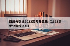 四川分数线2023高考分数线（2121高考分数线四川）