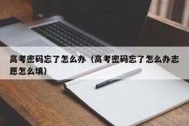 高考密码忘了怎么办（高考密码忘了怎么办志愿怎么填）