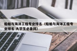 船舶与海洋工程专业排名（船舶与海洋工程专业排名 大学生必备网）