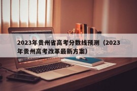 2023年贵州省高考分数线预测（2023年贵州高考改革最新方案）