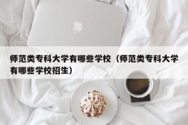 师范类专科大学有哪些学校（师范类专科大学有哪些学校招生）