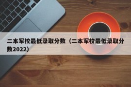 二本军校最低录取分数（二本军校最低录取分数2022）