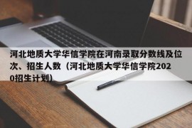 河北地质大学华信学院在河南录取分数线及位次、招生人数（河北地质大学华信学院2020招生计划）